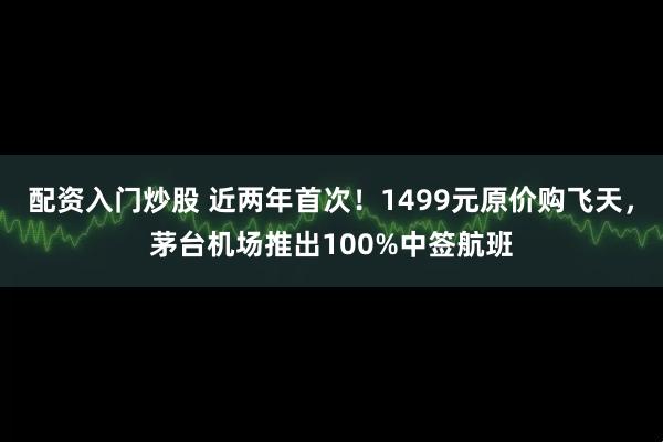 配资入门炒股 近两年首次！1499元原价购飞天，茅台机场推出100%中签航班