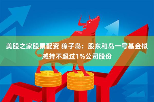 美股之家股票配资 獐子岛：股东和岛一号基金拟减持不超过1%公司股份