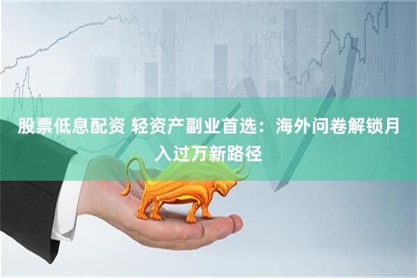 股票低息配资 轻资产副业首选：海外问卷解锁月入过万新路径