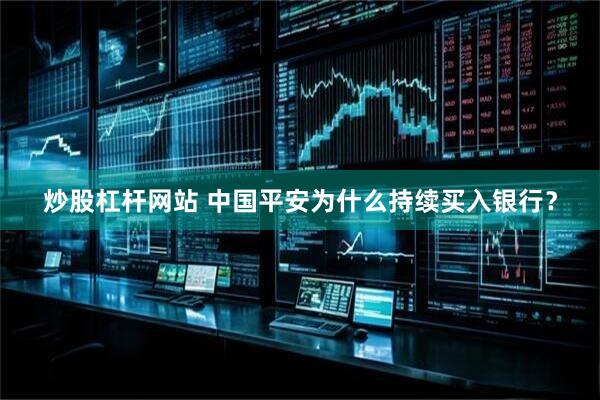 炒股杠杆网站 中国平安为什么持续买入银行？