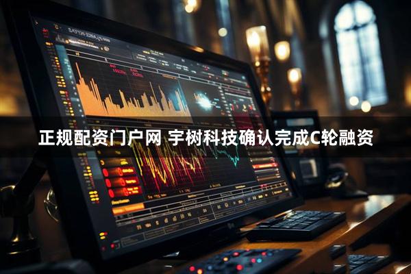 正规配资门户网 宇树科技确认完成C轮融资