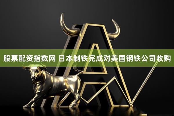 股票配资指数网 日本制铁完成对美国钢铁公司收购