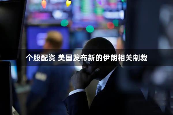 个股配资 美国发布新的伊朗相关制裁
