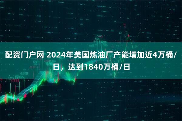 配资门户网 2024年美国炼油厂产能增加近4万桶/日，达到1840万桶/日