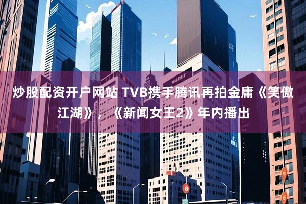 炒股配资开户网站 TVB携手腾讯再拍金庸《笑傲江湖》，《新闻女王2》年内播出