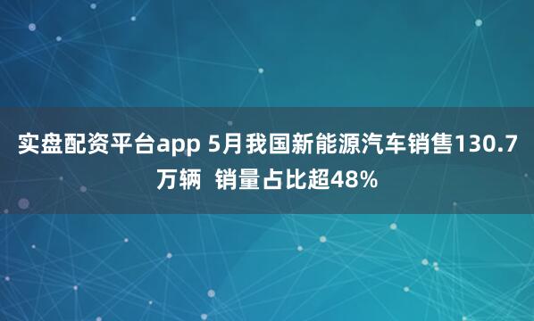 实盘配资平台app 5月我国新能源汽车销售130.7万辆  销量占比超48%