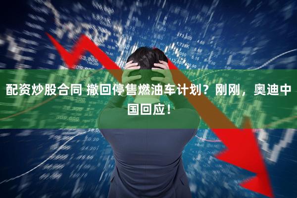 配资炒股合同 撤回停售燃油车计划？刚刚，奥迪中国回应！