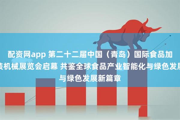 配资网app 第二十二届中国（青岛）国际食品加工和包装机械展览会启幕 共鉴全球食品产业智能化与绿色发展新篇章