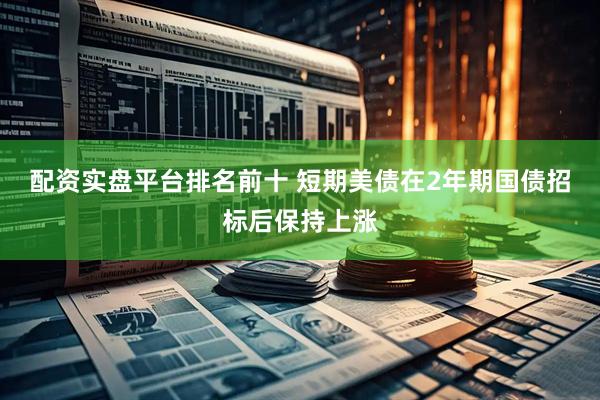 配资实盘平台排名前十 短期美债在2年期国债招标后保持上涨
