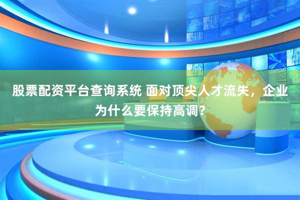股票配资平台查询系统 面对顶尖人才流失，企业为什么要保持高调？