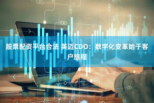 股票配资平台合法 英迈CDO：数字化变革始于客户旅程