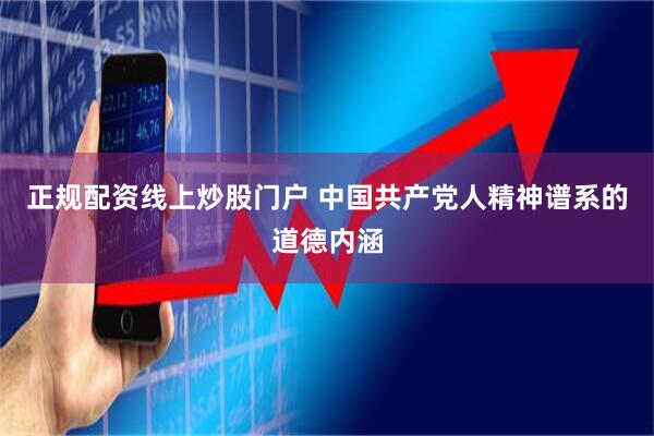 正规配资线上炒股门户 中国共产党人精神谱系的道德内涵