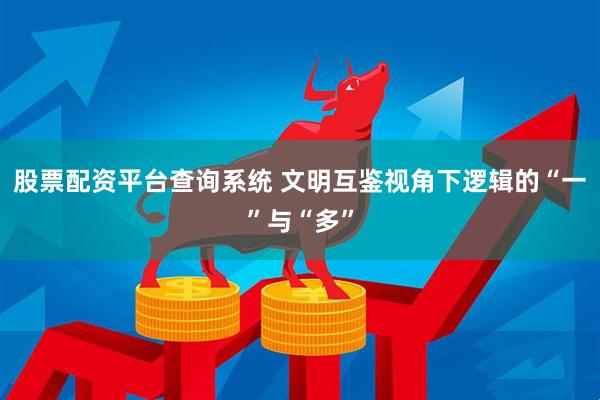 股票配资平台查询系统 文明互鉴视角下逻辑的“一”与“多”
