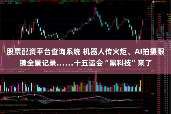 股票配资平台查询系统 机器人传火炬、AI拍摄眼镜全景记录……十五运会“黑科技”来了