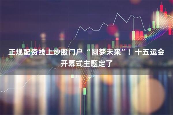 正规配资线上炒股门户 “圆梦未来”!十五运会开幕式主题定了