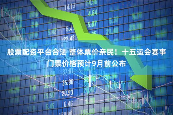 股票配资平台合法 整体票价亲民！十五运会赛事门票价格预计9月前公布