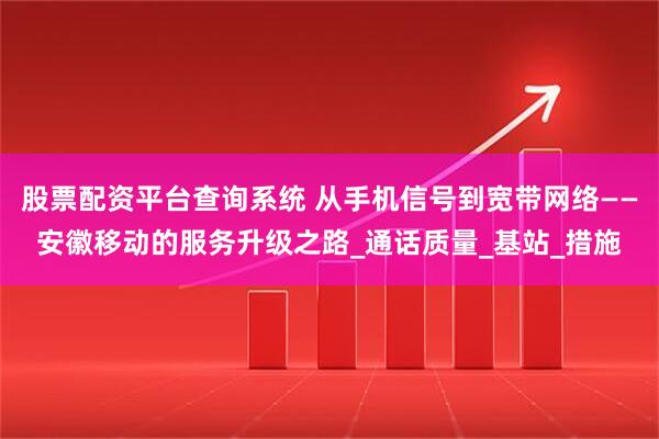 股票配资平台查询系统 从手机信号到宽带网络——安徽移动的服务升级之路_通话质量_基站_措施