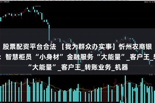 股票配资平台合法 【我为群众办实事】忻州农商银行新建路支行：智慧柜员 “小身材” 金融服务 “大能量”_客户王_转账业务_机器