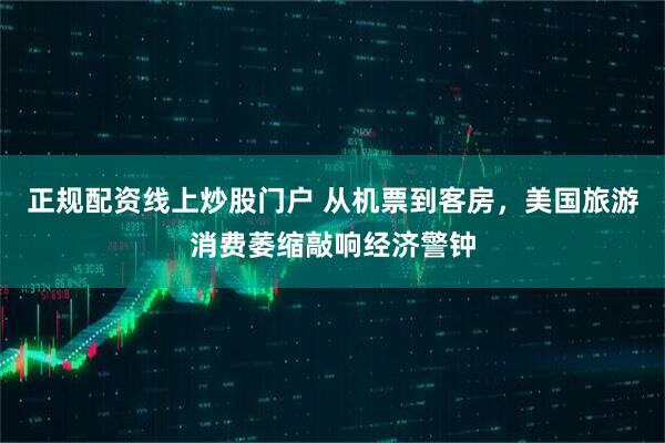 正规配资线上炒股门户 从机票到客房，美国旅游消费萎缩敲响经济警钟
