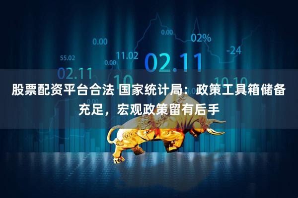 股票配资平台合法 国家统计局：政策工具箱储备充足，宏观政策留有后手