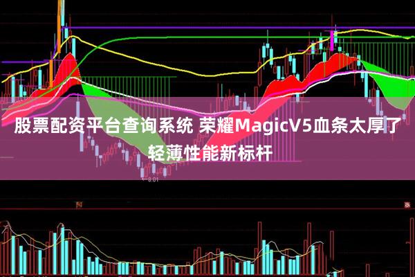 股票配资平台查询系统 荣耀MagicV5血条太厚了 轻薄性能新标杆