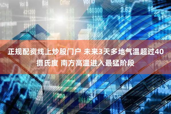 正规配资线上炒股门户 未来3天多地气温超过40摄氏度 南方高温进入最猛阶段