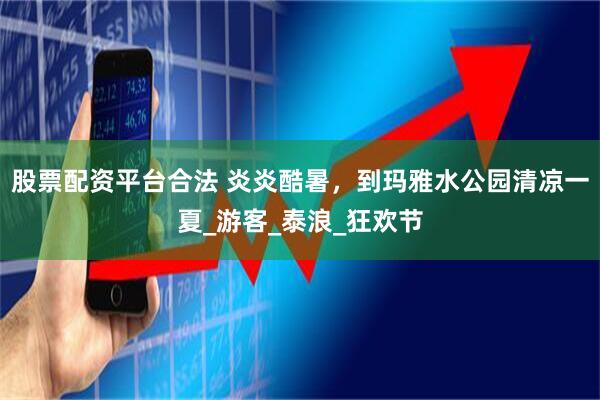 股票配资平台合法 炎炎酷暑，到玛雅水公园清凉一夏_游客_泰浪_狂欢节