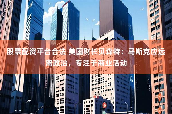 股票配资平台合法 美国财长贝森特：马斯克应远离政治，专注于商业活动