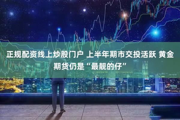 正规配资线上炒股门户 上半年期市交投活跃 黄金期货仍是“最靓的仔”