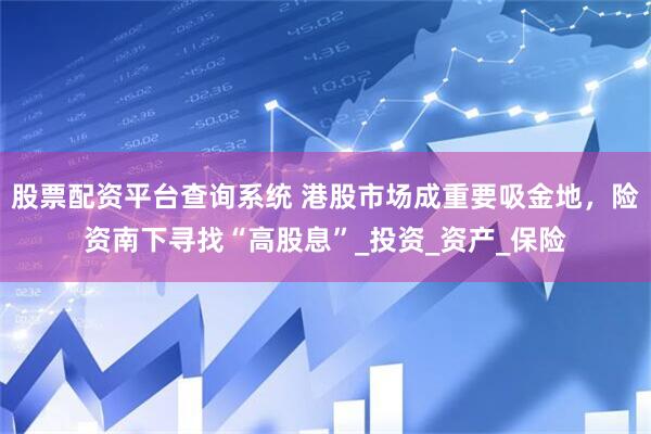 股票配资平台查询系统 港股市场成重要吸金地，险资南下寻找“高股息”_投资_资产_保险