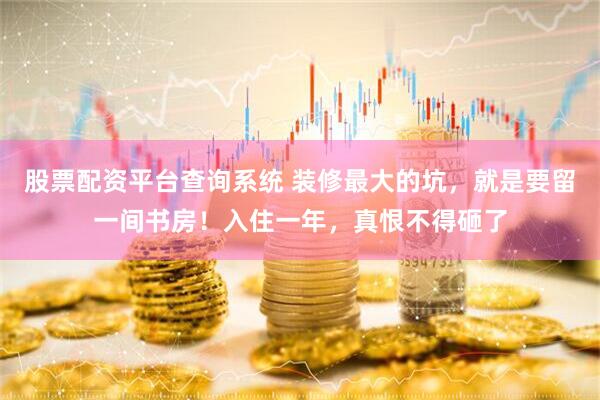 股票配资平台查询系统 装修最大的坑，就是要留一间书房！入住一年，真恨不得砸了