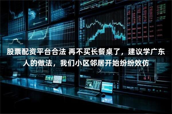 股票配资平台合法 再不买长餐桌了，建议学广东人的做法，我们小区邻居开始纷纷效仿