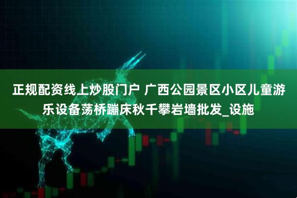 正规配资线上炒股门户 广西公园景区小区儿童游乐设备荡桥蹦床秋千攀岩墙批发_设施