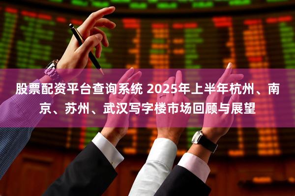 股票配资平台查询系统 2025年上半年杭州、南京、苏州、武汉写字楼市场回顾与展望