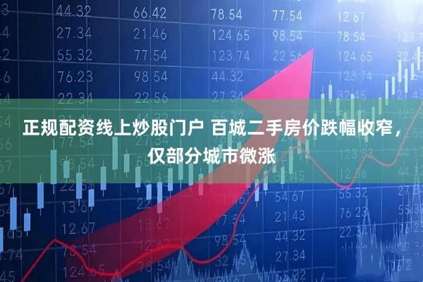 正规配资线上炒股门户 百城二手房价跌幅收窄，仅部分城市微涨