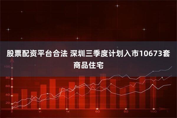 股票配资平台合法 深圳三季度计划入市10673套商品住宅