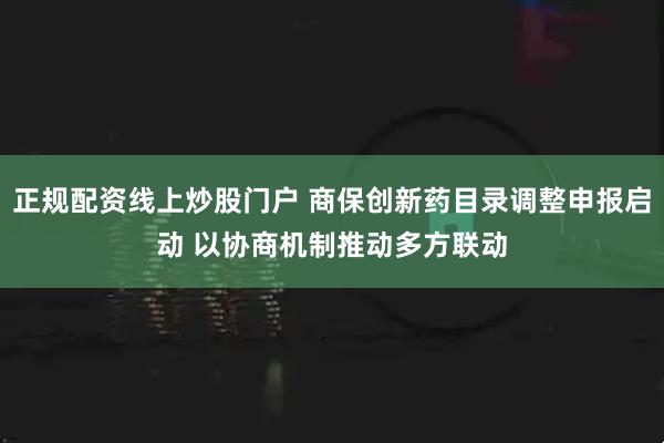 正规配资线上炒股门户 商保创新药目录调整申报启动 以协商机制推动多方联动