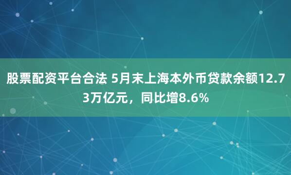 股票配资平台合法 5月末上海本外币贷款余额12.73万亿元，同比增8.6%