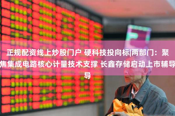 正规配资线上炒股门户 硬科技投向标|两部门：聚焦集成电路核心计量技术支撑 长鑫存储启动上市辅导