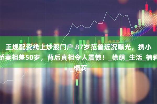 正规配资线上炒股门户 87岁范曾近况曝光，携小娇妻相差50岁，背后真相令人震惊！_徐萌_生活_楠莉