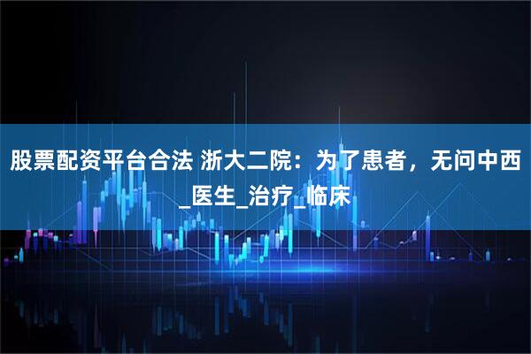 股票配资平台合法 浙大二院：为了患者，无问中西_医生_治疗_临床