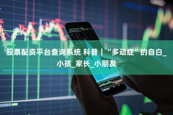 股票配资平台查询系统 科普｜“多动症”的自白_小孩_家长_小朋友