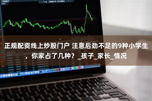 正规配资线上炒股门户 注意后劲不足的9种小学生，你家占了几种？_孩子_家长_情况