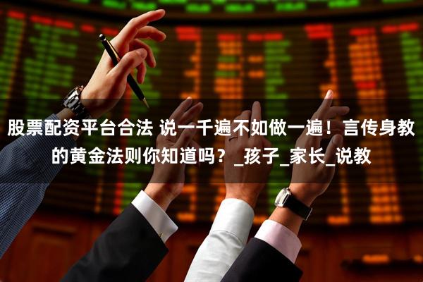 股票配资平台合法 说一千遍不如做一遍！言传身教的黄金法则你知道吗？_孩子_家长_说教