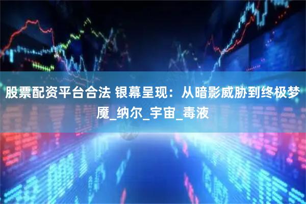 股票配资平台合法 银幕呈现：从暗影威胁到终极梦魇_纳尔_宇宙_毒液