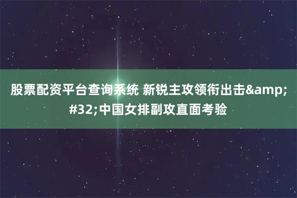 股票配资平台查询系统 新锐主攻领衔出击&#32;中国女排副攻直面考验