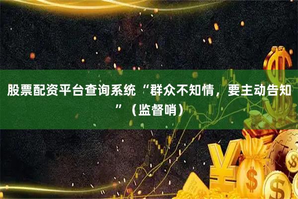 股票配资平台查询系统 “群众不知情，要主动告知”（监督哨）