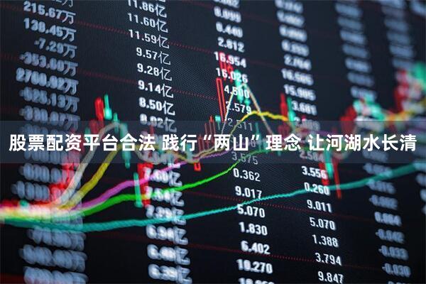 股票配资平台合法 践行“两山”理念 让河湖水长清