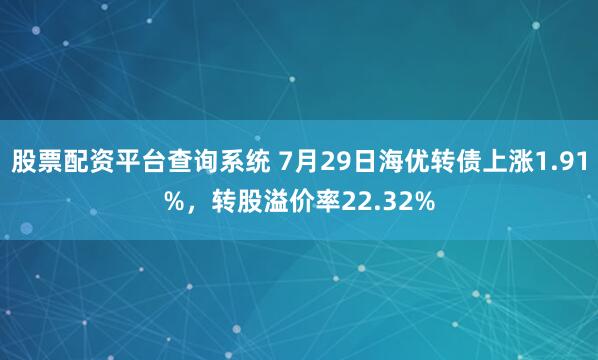 股票配资平台查询系统 7月29日海优转债上涨1.91%，转股溢价率22.32%
