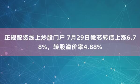 正规配资线上炒股门户 7月29日微芯转债上涨6.78%，转股溢价率4.88%